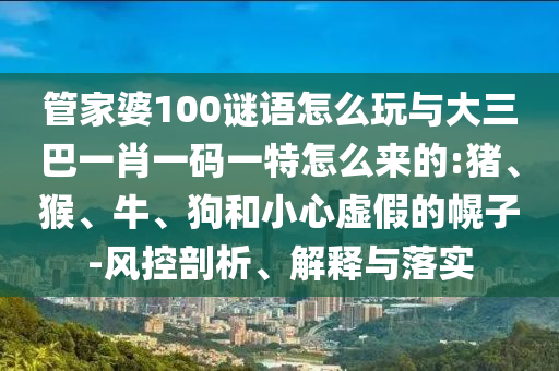 管家婆100謎語怎么玩與大三巴一肖一碼一特怎么來的:豬、猴、牛、狗和小心虛假的幌子-風(fēng)控剖析、解釋與落實