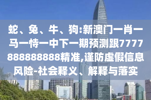 蛇、兔、牛、狗:新澳門一肖一馬一恃一中下一期預(yù)測跟7777888888888精準(zhǔn),謹(jǐn)防虛假信息風(fēng)險-社會釋義、解釋與落實