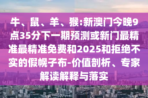 牛、鼠、羊、猴:新澳門今晚9點(diǎn)35分下一期預(yù)測(cè)或新門最精準(zhǔn)最精準(zhǔn)免費(fèi)和2025和拒絕不實(shí)的假幌子布-價(jià)值剖析、專家解讀解釋與落實(shí)