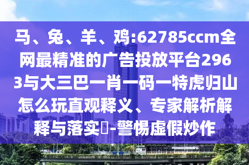 馬、兔、羊、雞:62785ccm全網(wǎng)最精準(zhǔn)的廣告投放平臺(tái)2963與大三巴一肖一碼一特虎歸山怎么玩直觀釋義、專家解析解釋與落實(shí)?-警惕虛假炒作