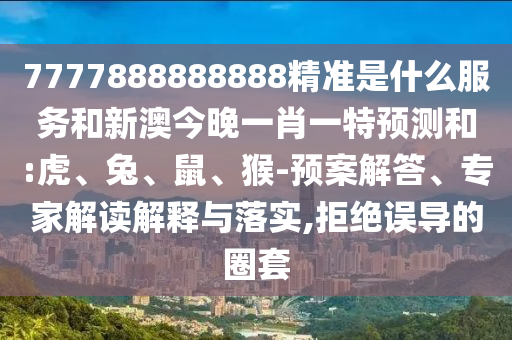 7777888888888精準(zhǔn)是什么服務(wù)和新澳今晚一肖一特預(yù)測(cè)和:虎、兔、鼠、猴-預(yù)案解答、專家解讀解釋與落實(shí),拒絕誤導(dǎo)的圈套