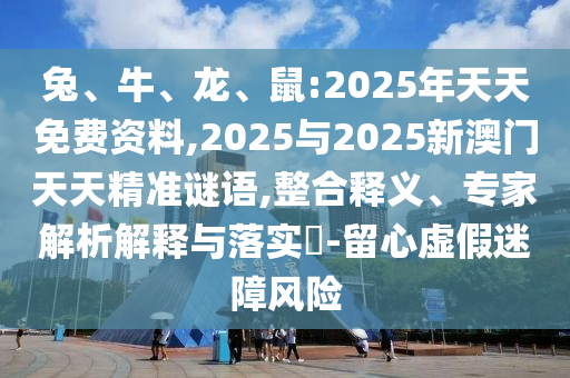 兔、牛、龍、鼠:2025年天天免費(fèi)資料,2025與2025新澳門天天精準(zhǔn)謎語,整合釋義、專家解析解釋與落實(shí)?-留心虛假迷障風(fēng)險(xiǎn)