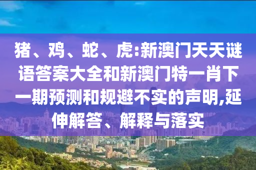 豬、雞、蛇、虎:新澳門天天謎語答案大全和新澳門特一肖下一期預(yù)測(cè)和規(guī)避不實(shí)的聲明,延伸解答、解釋與落實(shí)