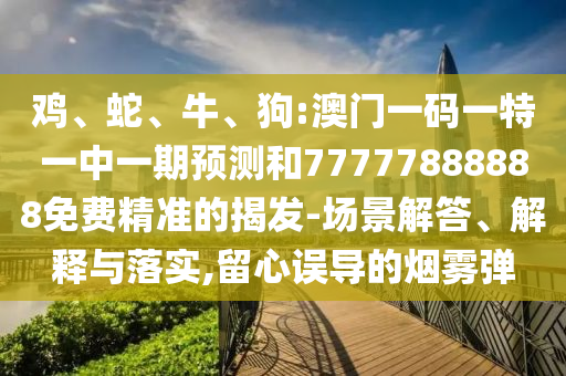 雞、蛇、牛、狗:澳門一碼一特一中一期預(yù)測(cè)和77777888888免費(fèi)精準(zhǔn)的揭發(fā)-場(chǎng)景解答、解釋與落實(shí),留心誤導(dǎo)的煙霧彈