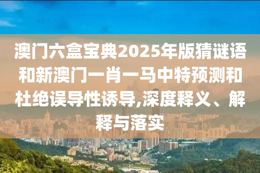澳門六盒寶典2025年版猜謎語(yǔ)和新澳門一肖一馬中特預(yù)測(cè)和杜絕誤導(dǎo)性誘導(dǎo),深度釋義、解釋與落實(shí)