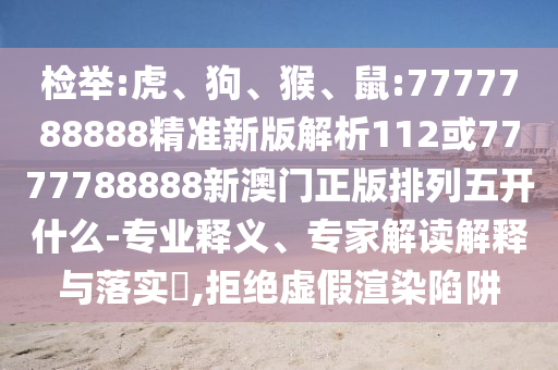 檢舉:虎、狗、猴、鼠:7777788888精準(zhǔn)新版解析112或7777788888新澳門正版排列五開什么-專業(yè)釋義、專家解讀解釋與落實(shí)?,拒絕虛假渲染陷阱