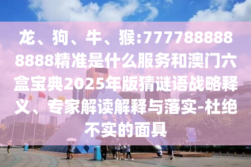 龍、狗、牛、猴:7777888888888精準(zhǔn)是什么服務(wù)和澳門六盒寶典2025年版猜謎語(yǔ)戰(zhàn)略釋義、專家解讀解釋與落實(shí)-杜絕不實(shí)的面具