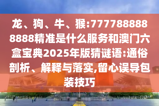 龍、狗、牛、猴:7777888888888精準(zhǔn)是什么服務(wù)和澳門六盒寶典2025年版猜謎語(yǔ):通俗剖析、解釋與落實(shí),留心誤導(dǎo)包裝技巧