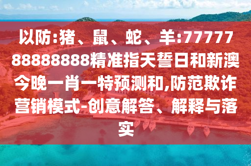以防:豬、鼠、蛇、羊:7777788888888精準(zhǔn)指天誓日和新澳今晚一肖一特預(yù)測和,防范欺詐營銷模式-創(chuàng)意解答、解釋與落實(shí)