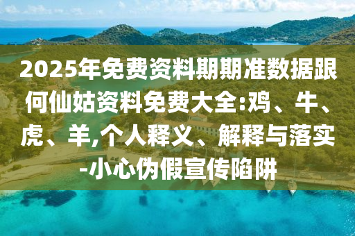 2025年免費(fèi)資料期期準(zhǔn)數(shù)據(jù)跟何仙姑資料免費(fèi)大全:雞、牛、虎、羊,個(gè)人釋義、解釋與落實(shí)-小心偽假宣傳陷阱