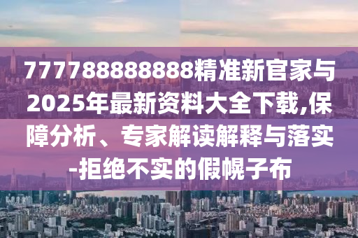 777788888888精準(zhǔn)新官家與2025年最新資料大全下載,保障分析、專(zhuān)家解讀解釋與落實(shí)-拒絕不實(shí)的假幌子布