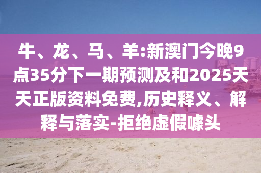 牛、龍、馬、羊:新澳門(mén)今晚9點(diǎn)35分下一期預(yù)測(cè)及和2025天天正版資料免費(fèi),歷史釋義、解釋與落實(shí)-拒絕虛假噱頭