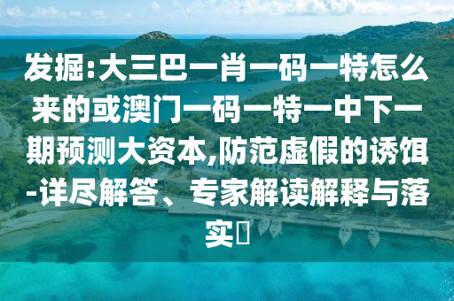 發(fā)掘:大三巴一肖一碼一特怎么來的或澳門一碼一特一中下一期預測大資本,防范虛假的誘餌-詳盡解答、專家解讀解釋與落實?