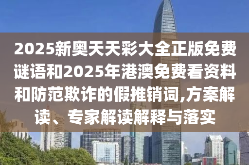 2025新奧天天彩大全正版免費謎語和2025年港澳免費看資料和防范欺詐的假推銷詞,方案解讀、專家解讀解釋與落實