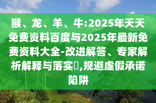 猴、龍、羊、牛:2025年天天免費資料百度與2025年最新免費資料大全-改進解答、專家解析解釋與落實?,規(guī)避虛假承諾陷阱