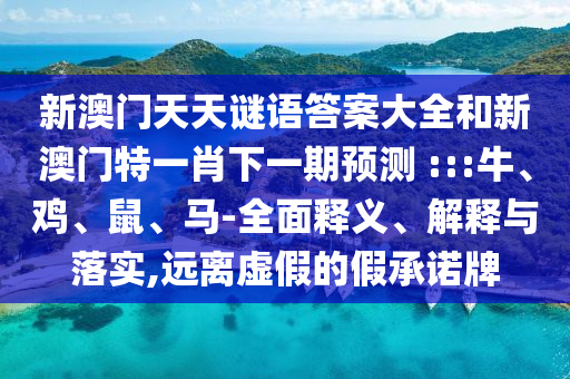新澳門天天謎語答案大全和新澳門特一肖下一期預測	 :::牛、雞、鼠、馬-全面釋義、解釋與落實,遠離虛假的假承諾牌
