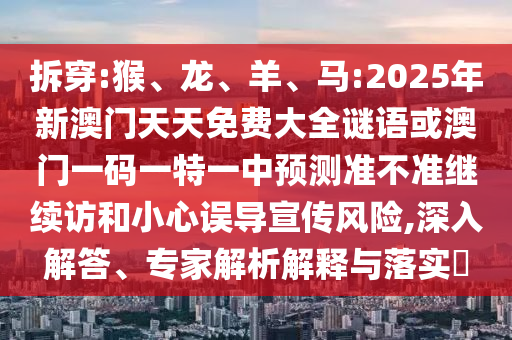 拆穿:猴、龍、羊、馬:2025年新澳門天天免費大全謎語或澳門一碼一特一中預測準不準繼續(xù)訪和小心誤導宣傳風險,深入解答、專家解析解釋與落實?