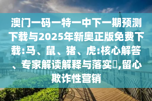 澳門一碼一特一中下一期預(yù)測(cè)下載與2025年新奧正版免費(fèi)下載:馬、鼠、豬、虎:核心解答、專家解讀解釋與落實(shí)?,留心欺詐性營銷