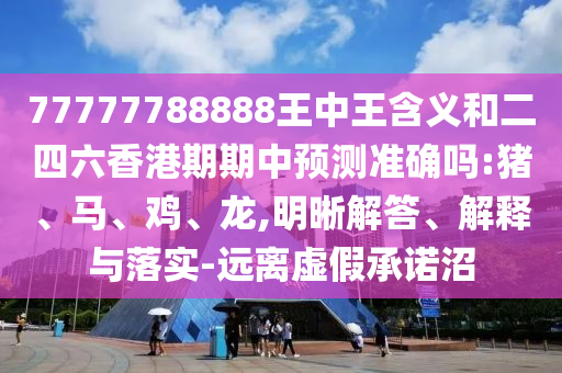 77777788888王中王含義和二四六香港期期中預測準確嗎:豬、馬、雞、龍,明晰解答、解釋與落實-遠離虛假承諾沼