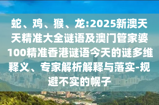蛇、雞、猴、龍:2025新澳天天精準(zhǔn)大全謎語及澳門管家婆100精準(zhǔn)香港謎語今天的謎多維釋義、專家解析解釋與落實(shí)-規(guī)避不實(shí)的幌子