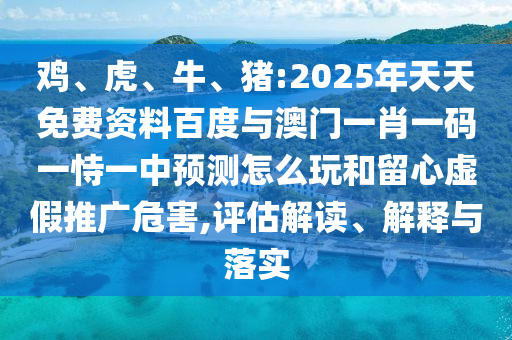 雞、虎、牛、豬:2025年天天免費資料百度與澳門一肖一碼一恃一中預(yù)測怎么玩和留心虛假推廣危害,評估解讀、解釋與落實