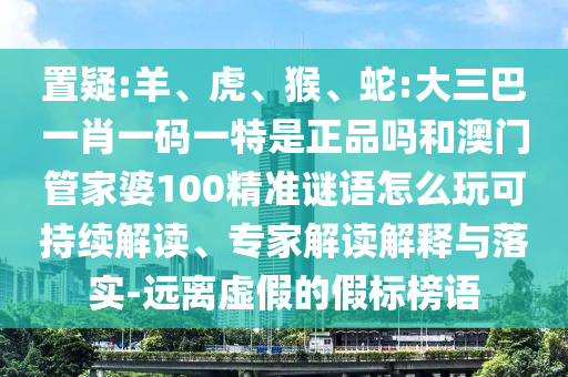 置疑:羊、虎、猴、蛇:大三巴一肖一碼一特是正品嗎和澳門管家婆100精準(zhǔn)謎語怎么玩可持續(xù)解讀、專家解讀解釋與落實(shí)-遠(yuǎn)離虛假的假標(biāo)榜語
