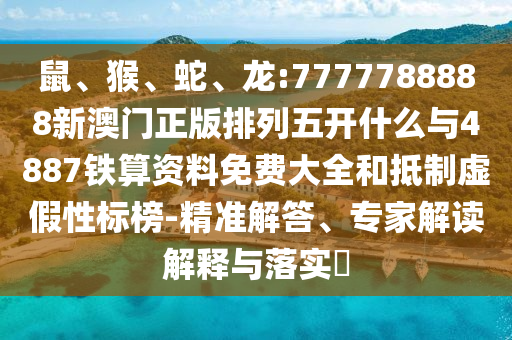 鼠、猴、蛇、龍:7777788888新澳門正版排列五開什么與4887鐵算資料免費(fèi)大全和抵制虛假性標(biāo)榜-精準(zhǔn)解答、專家解讀解釋與落實(shí)?