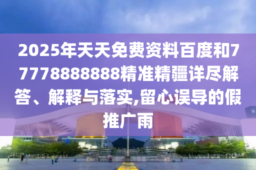 2025年天天免費(fèi)資料百度和77778888888精準(zhǔn)精疆詳盡解答、解釋與落實(shí),留心誤導(dǎo)的假推廣雨