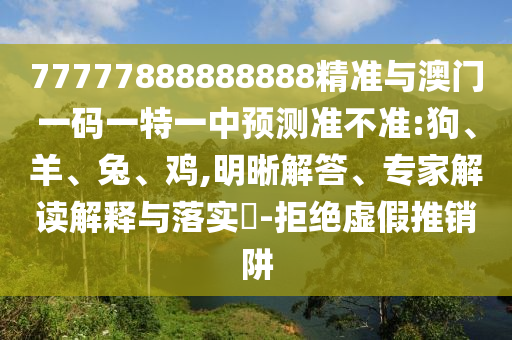 77777888888888精準(zhǔn)與澳門一碼一特一中預(yù)測(cè)準(zhǔn)不準(zhǔn):狗、羊、兔、雞,明晰解答、專家解讀解釋與落實(shí)?-拒絕虛假推銷阱