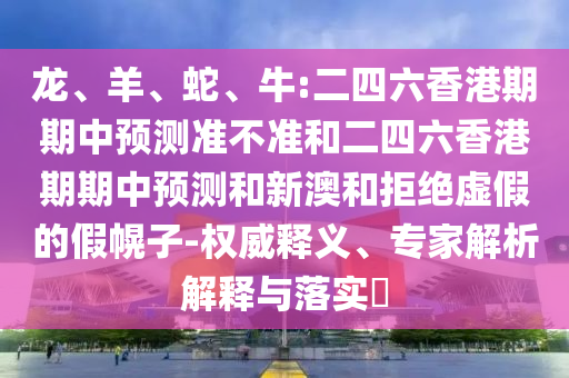 龍、羊、蛇、牛:二四六香港期期中預(yù)測(cè)準(zhǔn)不準(zhǔn)和二四六香港期期中預(yù)測(cè)和新澳和拒絕虛假的假幌子-權(quán)威釋義、專家解析解釋與落實(shí)?