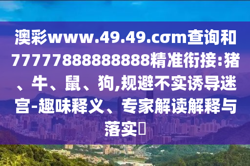 澳彩www.49.49.cσm查詢和77777888888888精準(zhǔn)銜接:豬、牛、鼠、狗,規(guī)避不實(shí)誘導(dǎo)迷宮-趣味釋義、專家解讀解釋與落實(shí)?