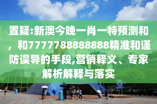 置疑:新澳今晚一肖一特預(yù)測和，和7777788888888精準(zhǔn)和謹(jǐn)防誤導(dǎo)的手段,營銷釋義、專家解析解釋與落實