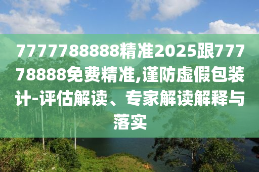 7777788888精準(zhǔn)2025跟77778888免費精準(zhǔn),謹(jǐn)防虛假包裝計-評估解讀、專家解讀解釋與落實