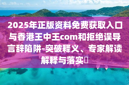 2025年正版資料免費獲取入口與香港王中王com和拒絕誤導(dǎo)言辭陷阱-突破釋義、專家解讀解釋與落實?