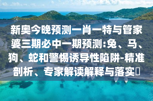 新奧今晚預測一肖一特與管家婆三期必中一期預測:兔、馬、狗、蛇和警惕誘導性陷阱-精準剖析、專家解讀解釋與落實?
