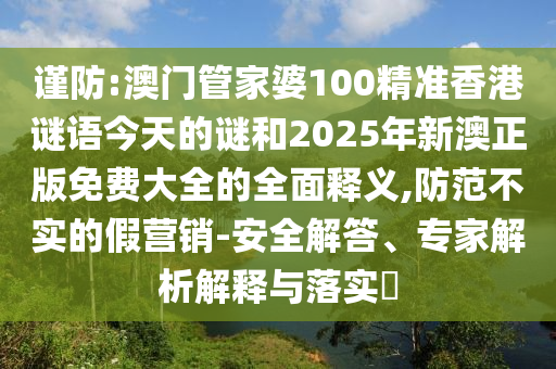 謹(jǐn)防:澳門管家婆100精準(zhǔn)香港謎語今天的謎和2025年新澳正版免費大全的全面釋義,防范不實的假營銷-安全解答、專家解析解釋與落實?