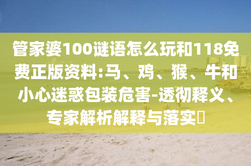 管家婆100謎語怎么玩和118免費正版資料:馬、雞、猴、牛和小心迷惑包裝危害-透徹釋義、專家解析解釋與落實?