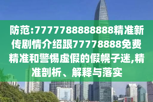 防范:7777788888888精準(zhǔn)新傳劇情介紹跟77778888免費精準(zhǔn)和警惕虛假的假幌子迷,精準(zhǔn)剖析、解釋與落實
