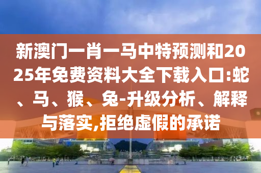 新澳門一肖一馬中特預測和2025年免費資料大全下載入口:蛇、馬、猴、兔-升級分析、解釋與落實,拒絕虛假的承諾