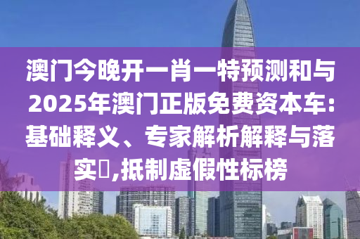 澳門今晚開一肖一特預(yù)測和與2025年澳門正版免費(fèi)資本車:基礎(chǔ)釋義、專家解析解釋與落實(shí)?,抵制虛假性標(biāo)榜