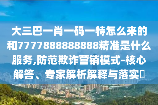 大三巴一肖一碼一特怎么來的和7777888888888精準(zhǔn)是什么服務(wù),防范欺詐營銷模式-核心解答、專家解析解釋與落實(shí)?