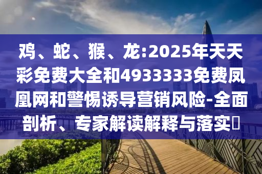 雞、蛇、猴、龍:2025年天天彩免費(fèi)大全和4933333免費(fèi)鳳凰網(wǎng)和警惕誘導(dǎo)營銷風(fēng)險(xiǎn)-全面剖析、專家解讀解釋與落實(shí)?