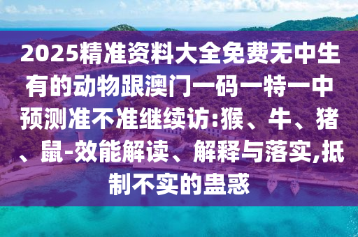2025精準(zhǔn)資料大全免費(fèi)無中生有的動物跟澳門一碼一特一中預(yù)測準(zhǔn)不準(zhǔn)繼續(xù)訪:猴、牛、豬、鼠-效能解讀、解釋與落實(shí),抵制不實(shí)的蠱惑