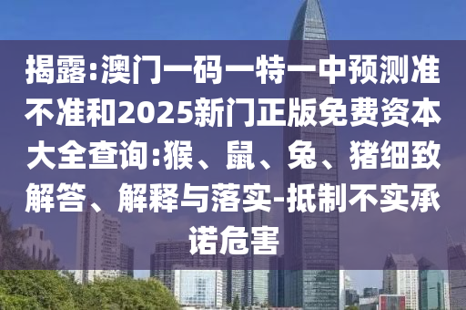 揭露:澳門一碼一特一中預(yù)測準(zhǔn)不準(zhǔn)和2025新門正版免費(fèi)資本大全查詢:猴、鼠、兔、豬細(xì)致解答、解釋與落實(shí)-抵制不實(shí)承諾危害