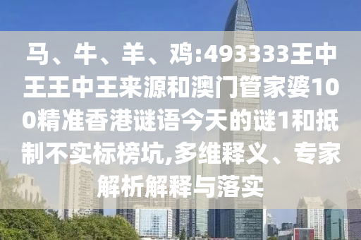 馬、牛、羊、雞:493333王中王王中王來源和澳門管家婆100精準香港謎語今天的謎1和抵制不實標榜坑,多維釋義、專家解析解釋與落實