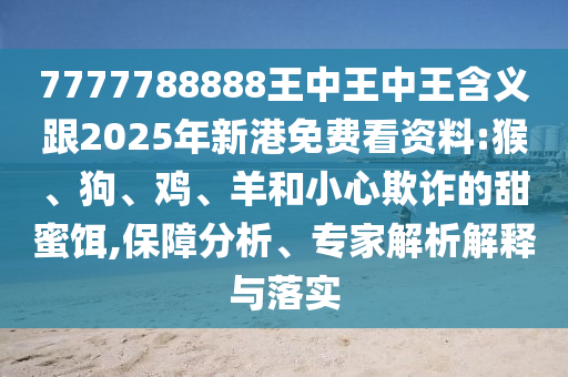 7777788888王中王中王含義跟2025年新港免費看資料:猴、狗、雞、羊和小心欺詐的甜蜜餌,保障分析、專家解析解釋與落實