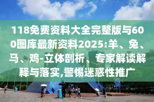 118免費資料大全完整版與600圖庫最新資料2025:羊、兔、馬、雞-立體剖析、專家解讀解釋與落實,警惕迷惑性推廣