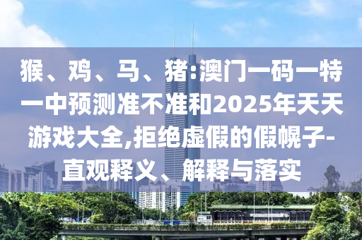 猴、雞、馬、豬:澳門一碼一特一中預(yù)測準不準和2025年天天游戲大全,拒絕虛假的假幌子-直觀釋義、解釋與落實