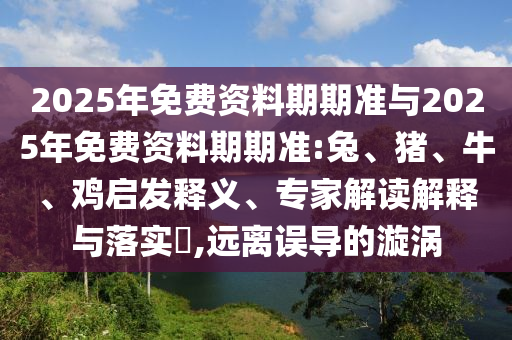 2025年免費資料期期準與2025年免費資料期期準:兔、豬、牛、雞啟發(fā)釋義、專家解讀解釋與落實?,遠離誤導(dǎo)的漩渦