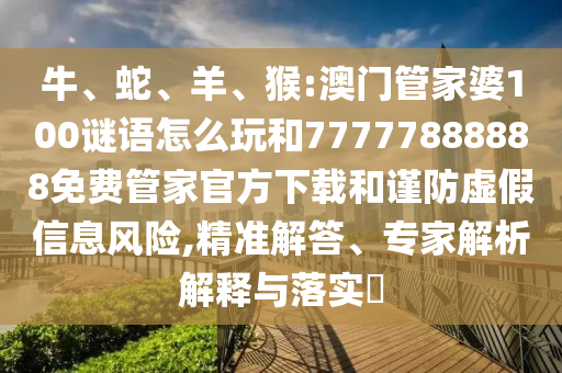 牛、蛇、羊、猴:澳門管家婆100謎語怎么玩和77777888888免費管家官方下載和謹(jǐn)防虛假信息風(fēng)險,精準(zhǔn)解答、專家解析解釋與落實?